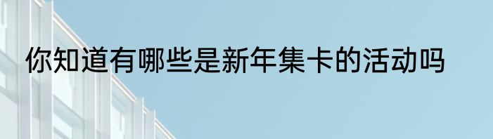 你知道有哪些是新年集卡的活动吗