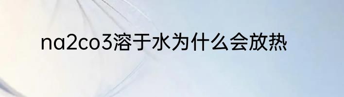 na2co3溶于水为什么会放热