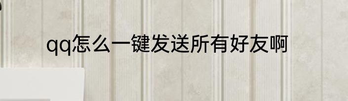 qq怎么一键发送所有好友啊