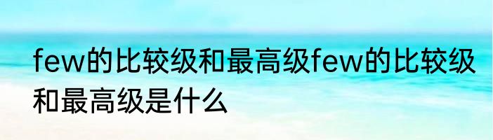 few的比较级和最高级few的比较级和最高级是什么