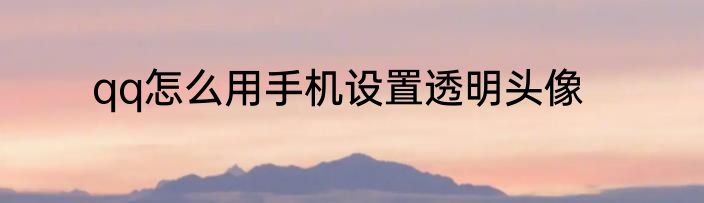qq怎么用手机设置透明头像