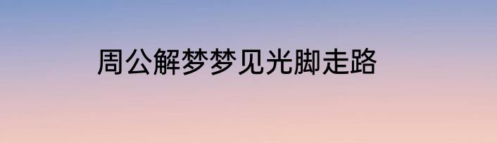周公解梦梦见光脚走路