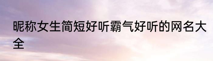 昵称女生简短好听霸气好听的网名大全