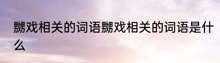 嬲戏相关的词语嬲戏相关的词语是什么
