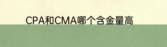 CPA和CMA哪个含金量高