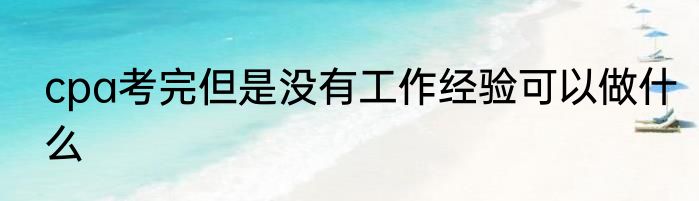 cpa考完但是没有工作经验可以做什么