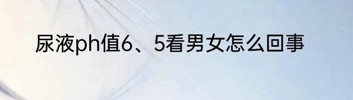 尿液ph值6、5看男女怎么回事