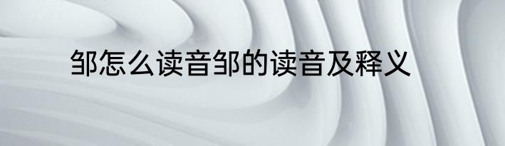 邹怎么读音邹的读音及释义