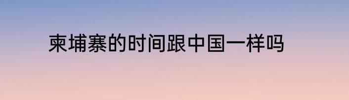 柬埔寨的时间跟中国一样吗