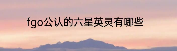 fgo公认的六星英灵有哪些