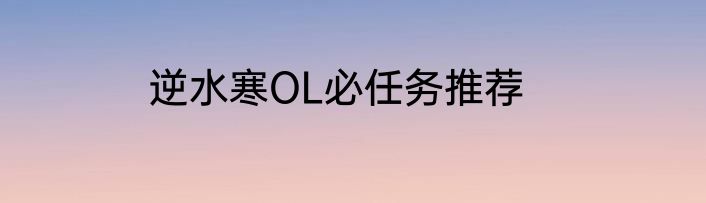 逆水寒OL必任务推荐