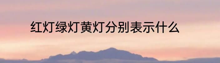 红灯绿灯黄灯分别表示什么