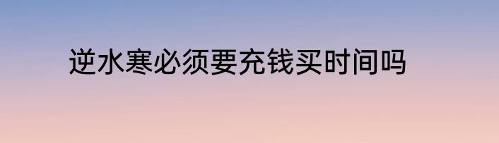 逆水寒必须要充钱买时间吗
