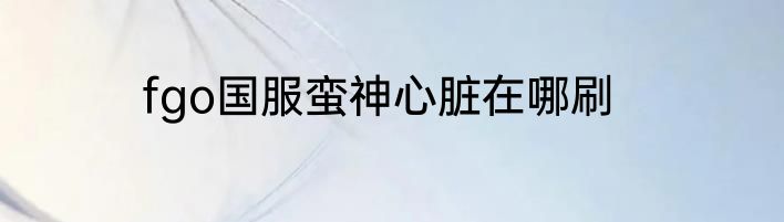 fgo国服蛮神心脏在哪刷