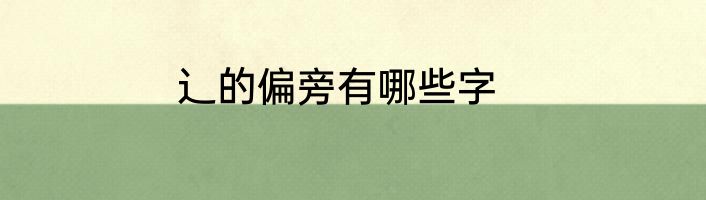 辶的偏旁有哪些字