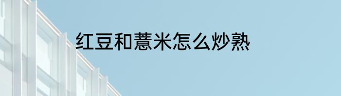 红豆和薏米怎么炒熟