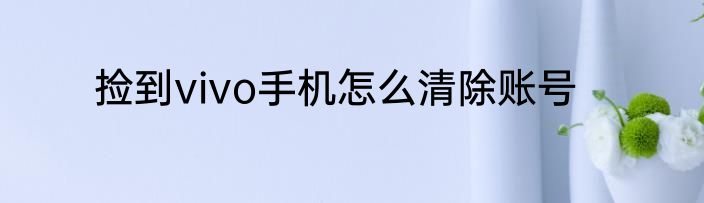 捡到vivo手机怎么清除账号