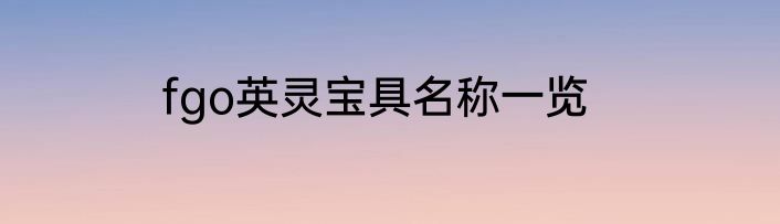 fgo英灵宝具名称一览