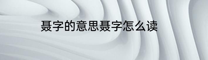 聂字的意思聂字怎么读
