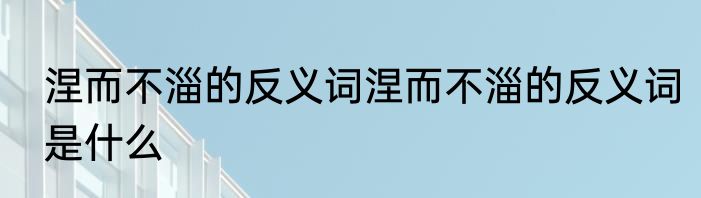 涅而不淄的反义词涅而不淄的反义词是什么