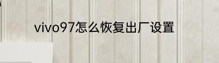 vivo97怎么恢复出厂设置