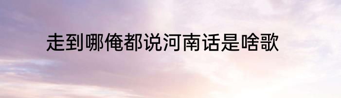 走到哪俺都说河南话是啥歌