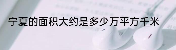 宁夏的面积大约是多少万平方千米