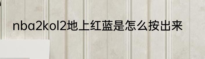 nba2kol2地上红蓝是怎么按出来