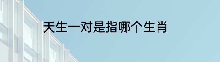 天生一对是指哪个生肖