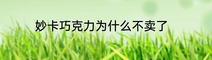 妙卡巧克力为什么不卖了