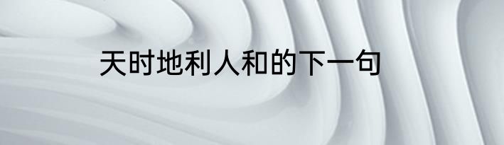 天时地利人和的下一句