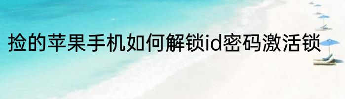 捡的苹果手机如何解锁id密码激活锁