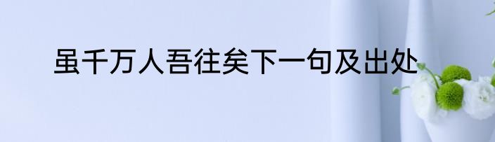 虽千万人吾往矣下一句及出处