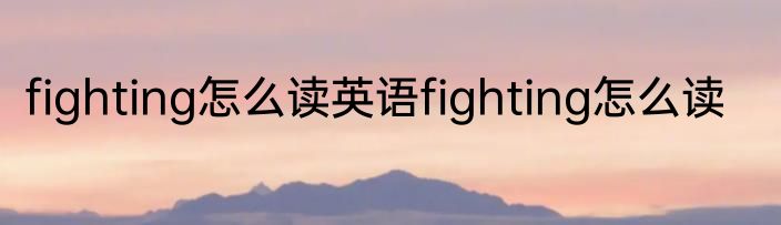 fighting怎么读英语fighting怎么读