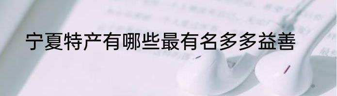 宁夏特产有哪些最有名多多益善