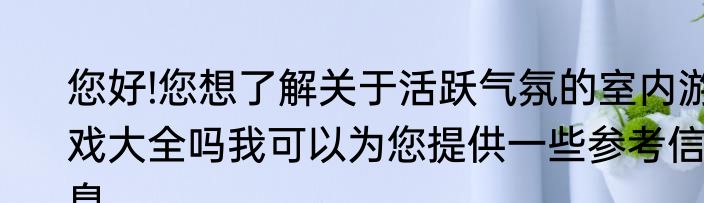 您好!您想了解关于活跃气氛的室内游戏大全吗我可以为您提供一些参考信息。