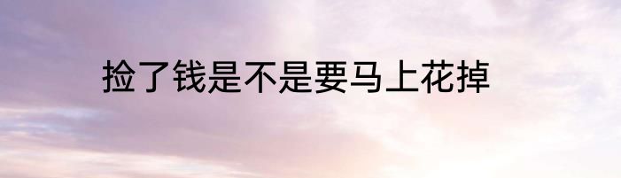 捡了钱是不是要马上花掉