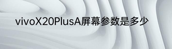 vivoX20PlusA屏幕参数是多少