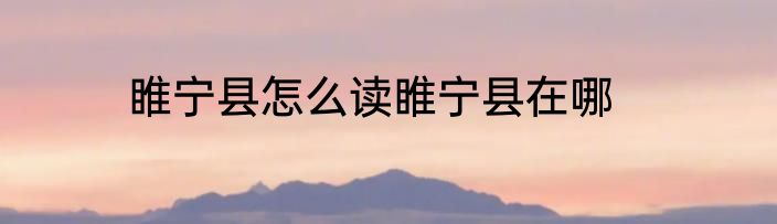 睢宁县怎么读睢宁县在哪