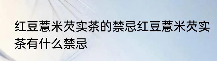 红豆薏米芡实茶的禁忌红豆薏米芡实茶有什么禁忌