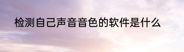 检测自己声音音色的软件是什么