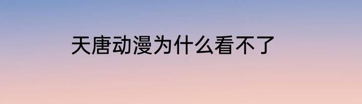 天唐动漫为什么看不了