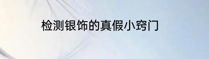 检测银饰的真假小窍门