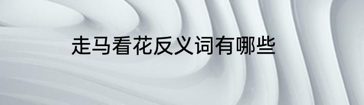 走马看花反义词有哪些