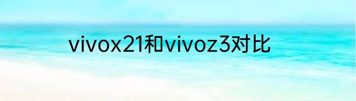 vivox21和vivoz3对比