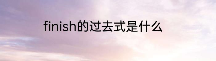 finish的过去式是什么