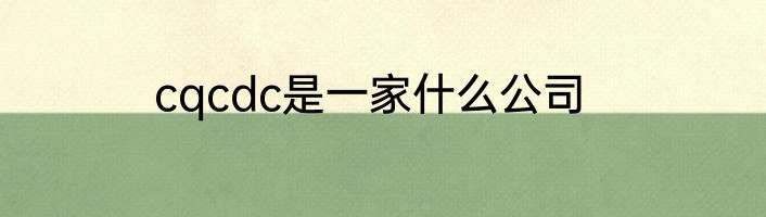 cqcdc是一家什么公司