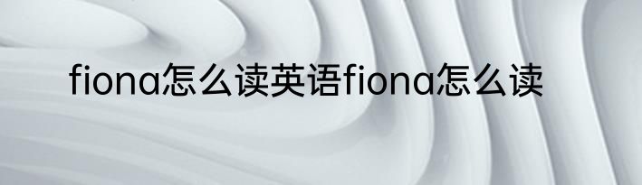 fiona怎么读英语fiona怎么读