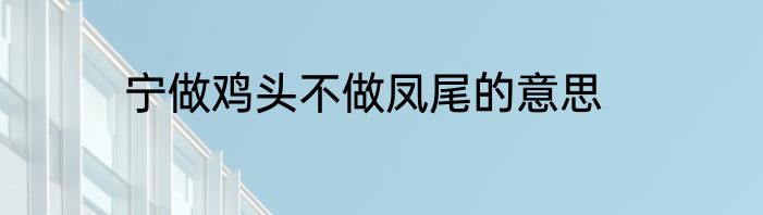 宁做鸡头不做凤尾的意思