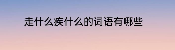 走什么疾什么的词语有哪些